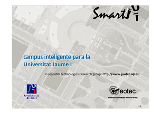 campus inteligente para la 
campus inteligente para la
Universitat Jaume I
Geospatial technologies research group: http://www.geotec.uji.es

1

 