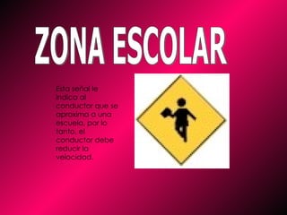 ZONA ESCOLAR Esta señal le indica al conductor que se aproxima a una escuela, por lo tanto, el conductor debe reducir la velocidad.  