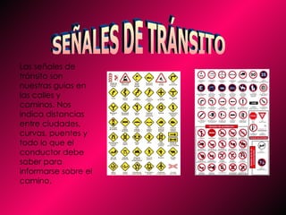 Las señales de tránsito son nuestras guías en las calles y caminos. Nos indica distancias entre ciudades, curvas, puentes y todo lo que el conductor debe saber para informarse sobre el camino.  SEÑALES DE TRÁNSITO  