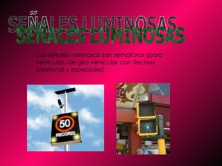SEÑALES LUMINOSAS Las señales luminosas son semáforos (para vehículos, de giro vehicular con flechas, peatonal y especiales). 