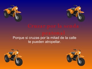 Cruzar por la senda peatonal Porque si cruzas por la mitad de la calle te pueden atropellar. 