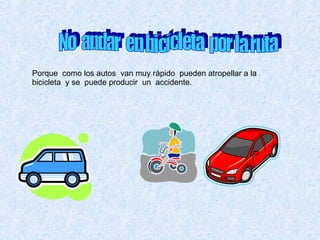 No  andar  en bicicleta  por la ruta  Porque  como los autos  van muy rápido  pueden atropellar a la bicicleta  y se  puede producir  un  accidente. 