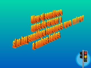 Mirar el semáforo  antes de cruzar y  si no hay semáforo tenemos que mirar  a ambos lados 