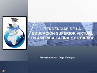 TENDENCIAS DE LA
EDUCACIÓN SUPERIOR VIRTUAL
EN AMÉRICA LATINA Y EL CARIBE
Presentado por: Olga Vanegas
 