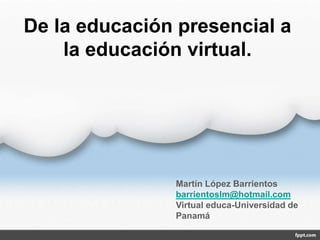 De la educación presencial a
la educación virtual.
Martín López Barrientos
barrientoslm@hotmail.com
Virtual educa-Universidad de
Panamá
 