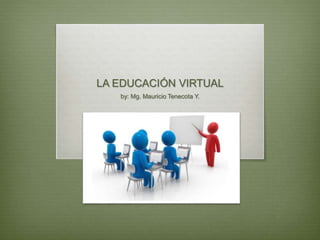 LA EDUCACIÓN VIRTUAL
by: Mg. Mauricio Tenecota Y.
 