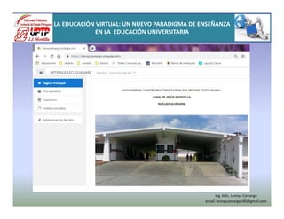 LA EDUCACIÓN VIRTUAL: UN NUEVO PARADIGMA DE ENSEÑANZA
EN LA EDUCACIÓN UNIVERSITARIA
Ing. MSc. Lennys Camargo
email: lennyscamargo540@gmail.com
 