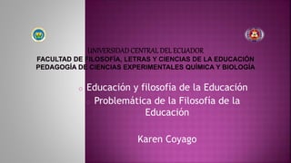 o Educación y filosofía de la Educación
o Problemática de la Filosofía de la
Educación
o Karen Coyago
 