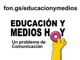 Un problema de Comunicación fon.gs/educacionymedios MEDIOS H  Y EDUCACIÓN Y 