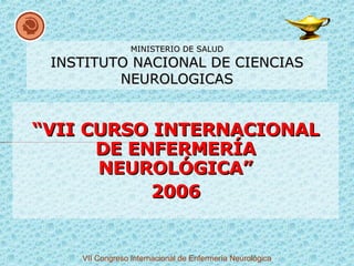 MINISTERIO DE SALUD INSTITUTO NACIONAL DE CIENCIAS NEUROLOGICAS “ VII CURSO INTERNACIONAL DE ENFERMERÍA NEUROLÓGICA” 2006 