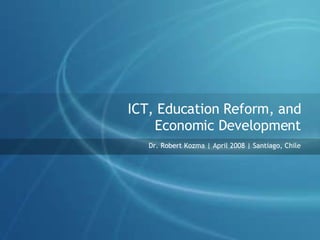 ICT, Education Reform, and Economic Development Dr. Robert Kozma | April 2008 | Santiago, Chile 