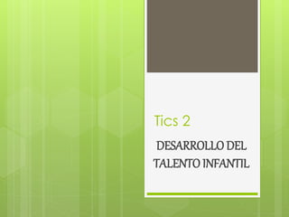 Tics 2
DESARROLLO DEL
TALENTO INFANTIL
 