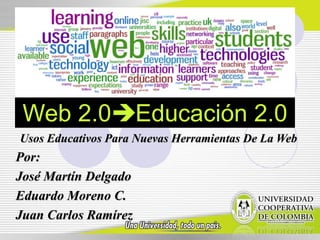 Web 2.0Educación 2.0
Usos Educativos Para Nuevas Herramientas De La Web
Por:
José Martín Delgado
Eduardo Moreno C.
Juan Carlos Ramírez
 