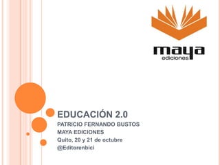 EDUCACIÓN 2.0
PATRICIO FERNANDO BUSTOS
MAYA EDICIONES
Quito, 20 y 21 de octubre
@Editorenbici

 