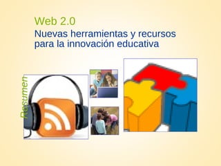 Web 2.0
Nuevas herramientas y recursos
para la innovación educativa
Resumen
 