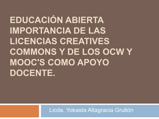 EDUCACIÓN ABIERTA
IMPORTANCIA DE LAS
LICENCIAS CREATIVES
COMMONS Y DE LOS OCW Y
MOOC'S COMO APOYO
DOCENTE.
Licda. Yokasta Altagracia Grullón
 