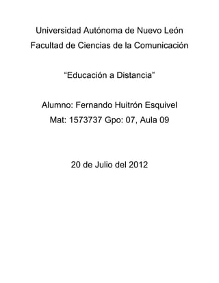Universidad Autónoma de Nuevo León
Facultad de Ciencias de la Comunicación


        “Educación a Distancia”


  Alumno: Fernando Huitrón Esquivel
    Mat: 1573737 Gpo: 07, Aula 09




          20 de Julio del 2012
 