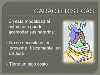 En esta modalidad el
estudiante puede
acomodar sus horarios:
No se necesita estar
presente físicamente en
un aula
Tiene un bajo costo
 