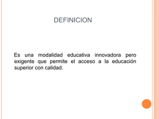 DEFINICION  Es una modalidad educativa innovadora pero exigente que permite el acceso a la educación superior con calidad.