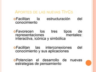 Aportes de las nuevas TIyCsFacilitan la estructuración del conocimientoFavorecen los tres tipos de representaciones mentales: interactiva, icónica y simbólicaFacilitan las interconexiones del conocimiento y sus aplicacionesPotencian el desarrollo de nuevas estrategias de pensamiento