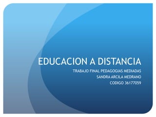 EDUCACION A DISTANCIA
       TRABAJO FINAL PEDAGOGIAS MEDIADAS
                  SANDRA ARCILA MEDRANO
                        CODIGO 36177059
 