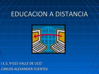 EDUCACION A DISTANCIA




I.E.S. 9-015 VALLE DE UCO
CARLOS ALEXANDER FUENTES
 