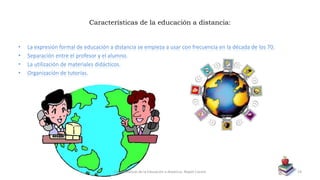 Características de la educación a distancia:
• La expresión formal de educación a distancia se empieza a usar con frecuencia en la década de los 70.
• Separación entre el profesor y el alumno.
• La utilización de materiales didácticos.
• Organización de tutorías.
Características de la Educación a distancia- Nayeli Cocom 19
 