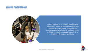 El Aula Satelital es un sistema innovador de
educación a distancia, orientado a mejorar la
comunicación, incentivar el aprendizaje
interactivo y personalizado, el análisis crítico, y
enfatizar el trabajo en equipo, a través de la
Internet y de medios satelitales.
Aulas Satelitales – Nayeli Cocom 51
 