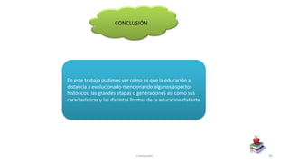Conclusión 56
CONCLUSIÓN
En este trabajo pudimos ver como es que la educación a
distancia a evolucionado mencionando algunos aspectos
históricos, las grandes etapas o generaciones así como sus
características y las distintas formas de la educacion distante
 