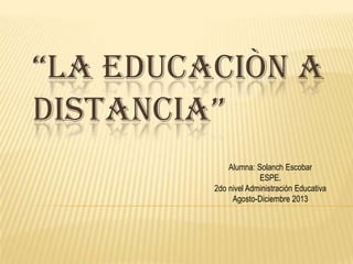 “LA EDUCACIÒN A
DISTANCIA”
Alumna: Solanch Escobar
ESPE.
2do nivel Administración Educativa
Agosto-Diciembre 2013
 
