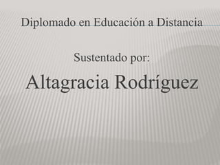 Diplomado en Educación a Distancia
Sustentado por:
Altagracia Rodríguez
 