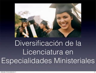 Diversiﬁcación de la
Licenciatura en
Especialidades Ministeriales
17miércoles 19 de octubre de 11
 