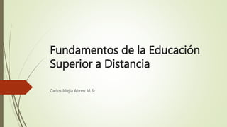 Fundamentos de la Educación
Superior a Distancia
Carlos Mejia Abreu M.Sc.
 