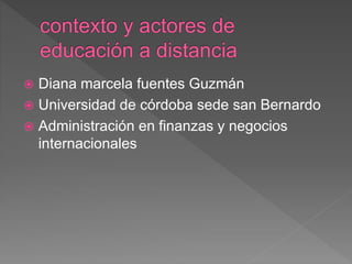  Diana marcela fuentes Guzmán
 Universidad de córdoba sede san Bernardo
 Administración en finanzas y negocios
internacionales
 