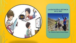 LA EDUCACIÓN A DISTANCIA
EN EL PERÚ
Por: Demetrio Martin Alvarez Burgos
 