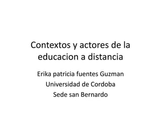 Contextos y actores de la
educacion a distancia
Erika patricia fuentes Guzman
Universidad de Cordoba
Sede san Bernardo
 