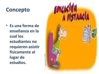 Concepto
• Es una forma de
enseñanza en la
cual los
estudiantes no
requieren asistir
físicamente al
lugar de
estudios.

 