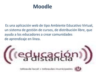 Moodle
Es una aplicación web de tipo Ambiente Educativo Virtual,
un sistema de gestión de cursos, de distribución libre, que
ayuda a los educadores a crear comunidades
de aprendizaje en línea.

 