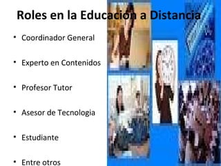 Roles en la Educación a Distancia
• Coordinador General
• Experto en Contenidos
• Profesor Tutor
• Asesor de Tecnologia
• Estudiante
• Entre otros

 