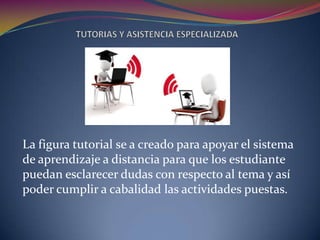 La figura tutorial se a creado para apoyar el sistema
de aprendizaje a distancia para que los estudiante
puedan esclarecer dudas con respecto al tema y así
poder cumplir a cabalidad las actividades puestas.
 