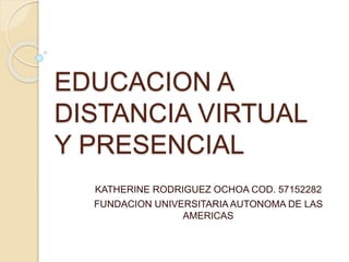 EDUCACION A
DISTANCIA VIRTUAL
Y PRESENCIAL
KATHERINE RODRIGUEZ OCHOA COD. 57152282
FUNDACION UNIVERSITARIA AUTONOMA DE LAS
AMERICAS
 