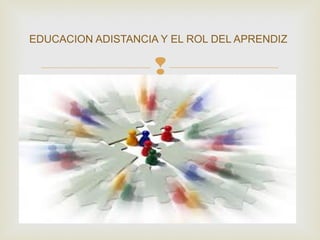 
EDUCACION ADISTANCIA Y EL ROL DEL APRENDIZ
 