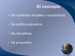 El concepto De contextos sociales y económicos De política educativa De disciplinas De propósitos 