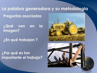 La palabra generadora y su metodologia Preguntas   asociadas ¿Qué ven en la imagen? ¿En qué trabajan ? ¿Por qué es tan importante el trabajo? 