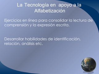 La   Tecnología en  apoyo a la  Alfabetización Ejercicios en línea para consolidar la lectura de comprensión y la expresión escrita. Desarrollar habilidades de identificación, relación, análisis etc.   