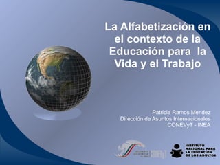 La Alfabetización en el contexto de la Educación para  la Vida y el Trabajo Patricia Ramos Mendez Dirección de Asuntos Internacionales CONEVyT - INEA 