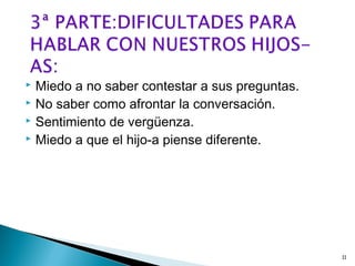  Miedo a no saber contestar a sus preguntas.
 No saber como afrontar la conversación.
 Sentimiento de vergüenza.
 Miedo a que el hijo-a piense diferente.
11
 