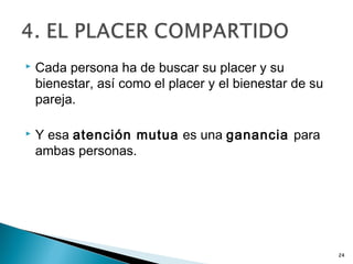  Cada persona ha de buscar su placer y su
bienestar, así como el placer y el bienestar de su
pareja.
 Y esa atención mutua es una ganancia para
ambas personas.
24
 