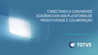 CONECTANDO A COMUNIDADE
ACADÊMICA EM UMA PLATAFORMA DE
PRODUTIVIDADE E COLABORAÇÃO
SEGMENTO EDUCACIONAL, JUNHO 2015
 