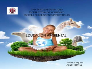 UNIVERSIDAD FERMIN TORO
VICERRECTORADO ACADEMICO
ESCUELA DE RELACIONES INDUSTRIALES
EDUCACION AMBIENTAL
Sandra Aranguren
C.I.Nº 22323394
 